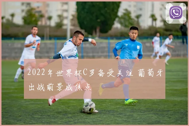 2022年世界杯C罗备受关注 葡萄牙出战前景成焦点