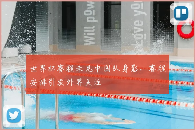 世界杯赛程未见中国队身影,赛程安排引发外界关注
