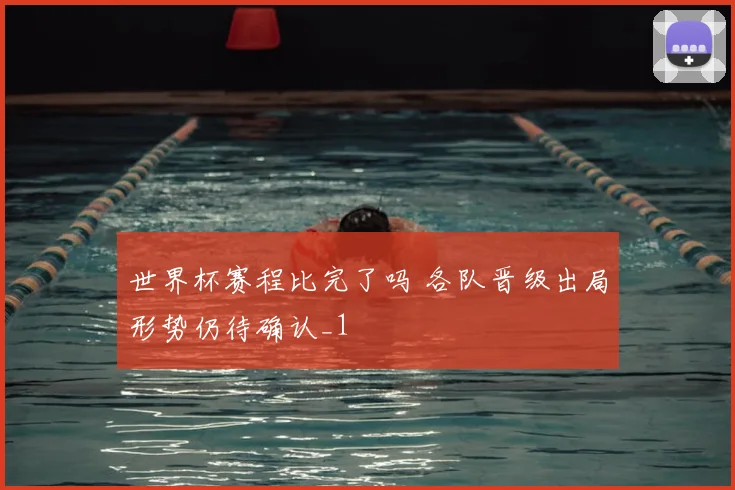 世界杯赛程比完了吗 各队晋级出局形势仍待确认_1