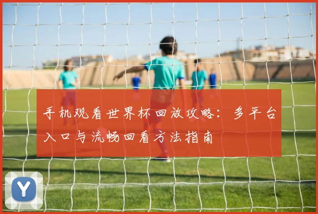 手机观看世界杯回放攻略：多平台入口与流畅回看方法指南
