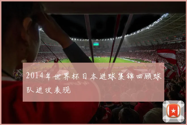 2014年世界杯日本进球集锦回顾球队进攻表现