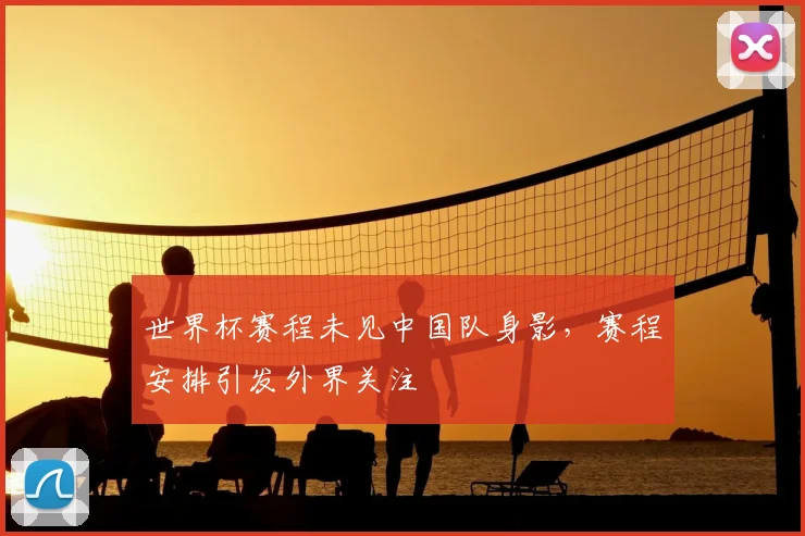 世界杯赛程未见中国队身影,赛程安排引发外界关注