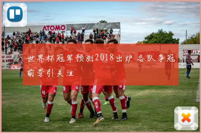 世界杯冠军预测2018出炉 各队争冠前景引关注