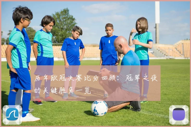 历年欧冠决赛比分回顾:冠军之夜的关键胜负一览