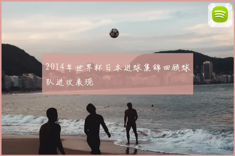 2014年世界杯日本进球集锦回顾球队进攻表现