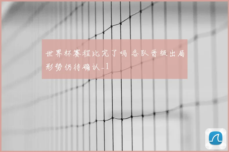 世界杯赛程比完了吗 各队晋级出局形势仍待确认_1